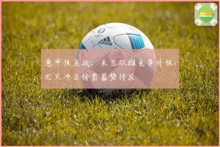 意甲焦点战：米兰双雄竞争升级，尤文冲击榜首蓄势待发