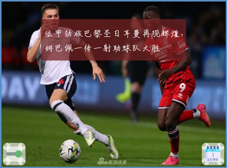 法甲劲旅巴黎圣日耳曼再现辉煌，姆巴佩一传一射助球队大胜