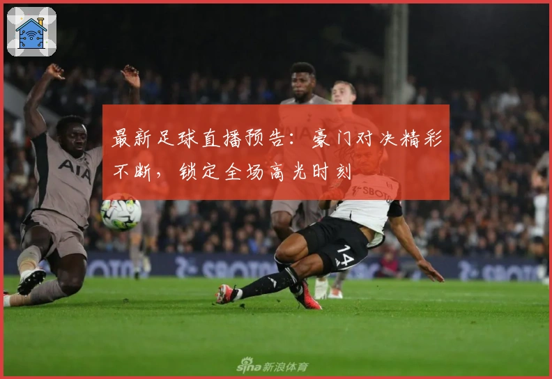 最新足球直播预告：豪门对决精彩不断，锁定全场高光时刻