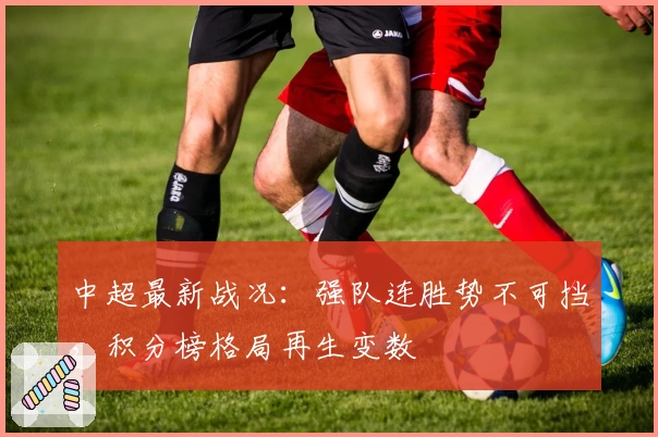 中超最新战况:强队连胜势不可挡,积分榜格局再生变数