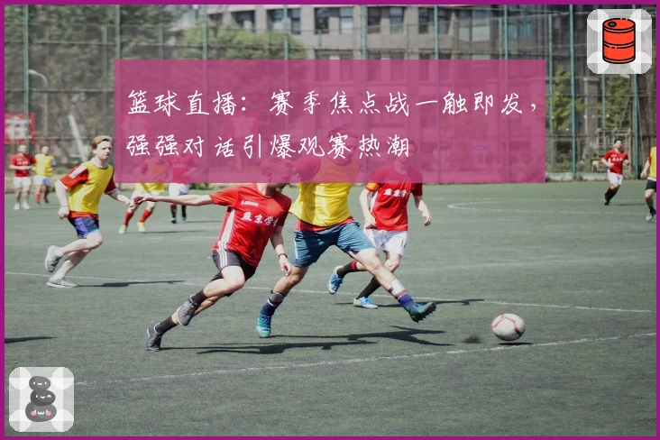 篮球直播：赛季焦点战一触即发，强强对话引爆观赛热潮