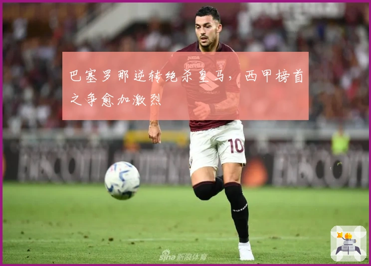 巴塞罗那逆转绝杀皇马，西甲榜首之争愈加激烈