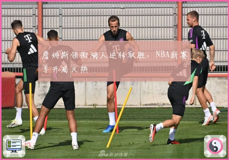 詹姆斯领衔湖人逆转取胜，NBA新赛季开局火热