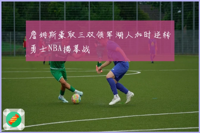 詹姆斯豪取三双领军湖人加时逆转勇士NBA揭幕战