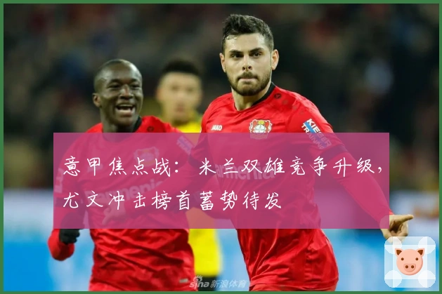 意甲焦点战：米兰双雄竞争升级，尤文冲击榜首蓄势待发