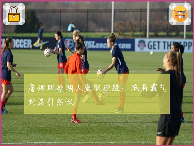 詹姆斯率湖人豪取连胜，浓眉霸气封盖引热议