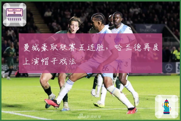 曼城豪取联赛五连胜，哈兰德再度上演帽子戏法