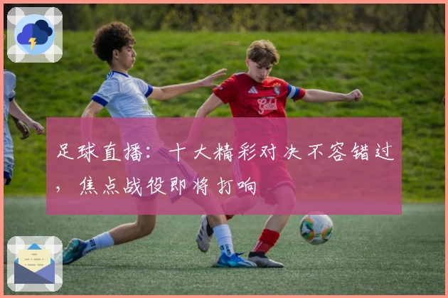 足球直播：十大精彩对决不容错过，焦点战役即将打响