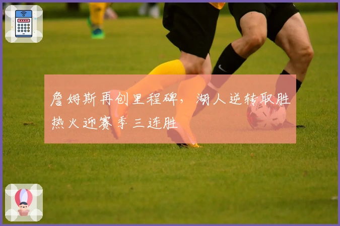 詹姆斯再创里程碑，湖人逆转取胜热火迎赛季三连胜