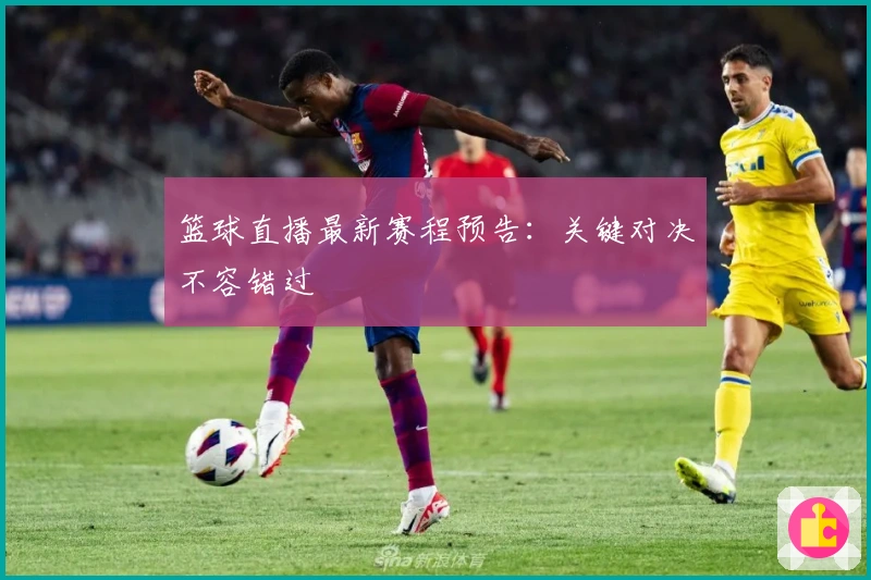 篮球直播最新赛程预告：关键对决不容错过