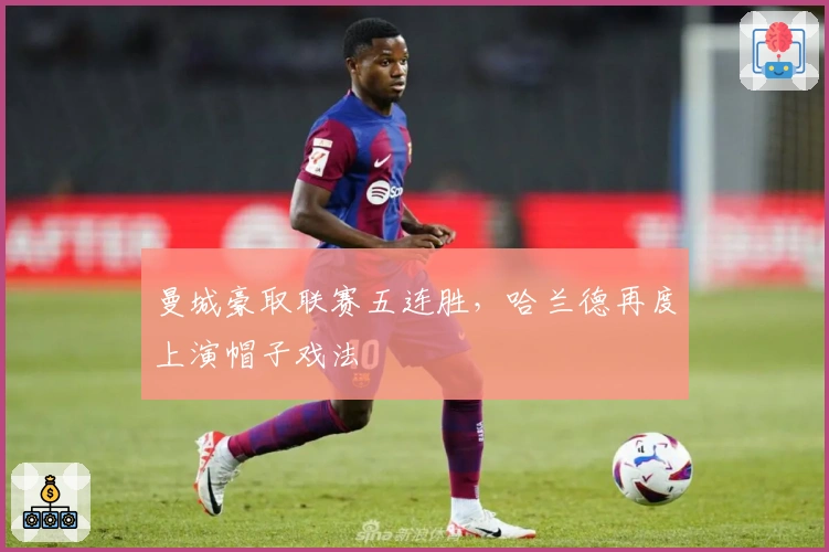 曼城豪取联赛五连胜，哈兰德再度上演帽子戏法