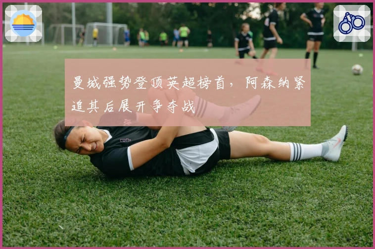 曼城强势登顶英超榜首,阿森纳紧追其后展开争夺战