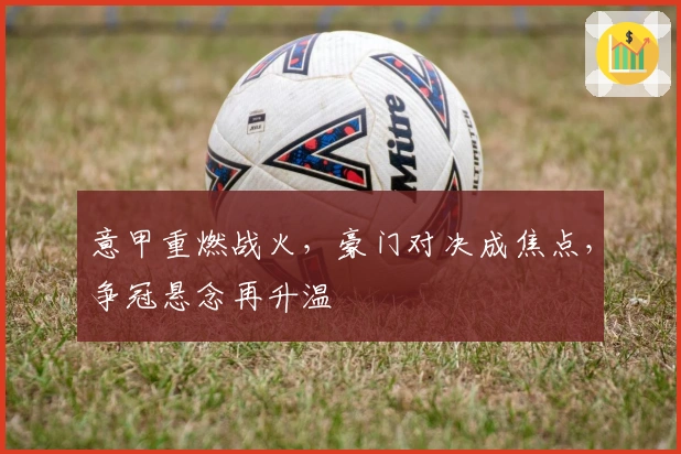 意甲重燃战火，豪门对决成焦点，争冠悬念再升温