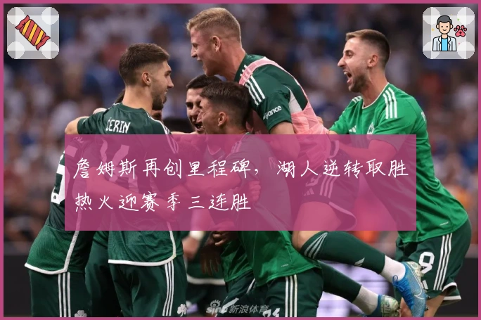 詹姆斯再创里程碑，湖人逆转取胜热火迎赛季三连胜