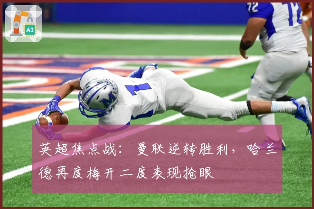 英超焦点战：曼联逆转胜利，哈兰德再度梅开二度表现抢眼