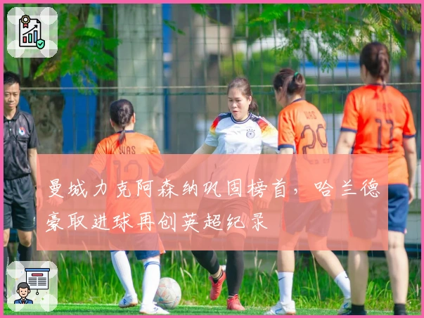 曼城力克阿森纳巩固榜首,哈兰德豪取进球再创英超纪录