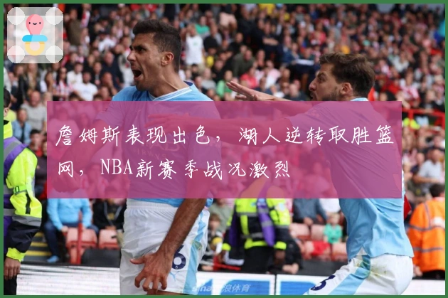 詹姆斯表现出色,湖人逆转取胜篮网,NBA新赛季战况激烈