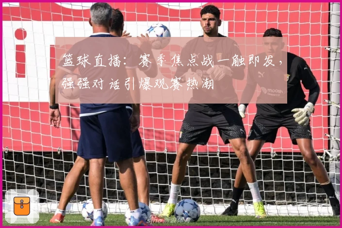 篮球直播：赛季焦点战一触即发，强强对话引爆观赛热潮
