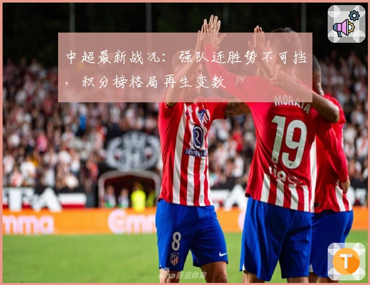 中超最新战况：强队连胜势不可挡，积分榜格局再生变数