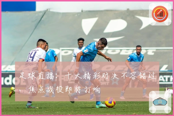 足球直播：十大精彩对决不容错过，焦点战役即将打响