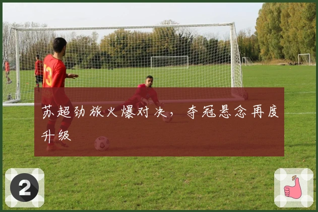 苏超劲旅火爆对决，夺冠悬念再度升级